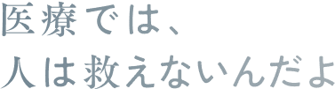 医療では、人は救えないんだよ
