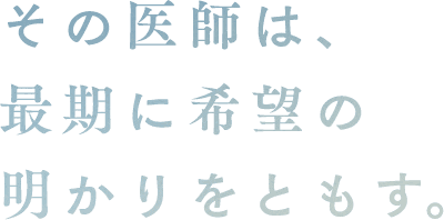 その医師は、最後に希望の明かりをともす。